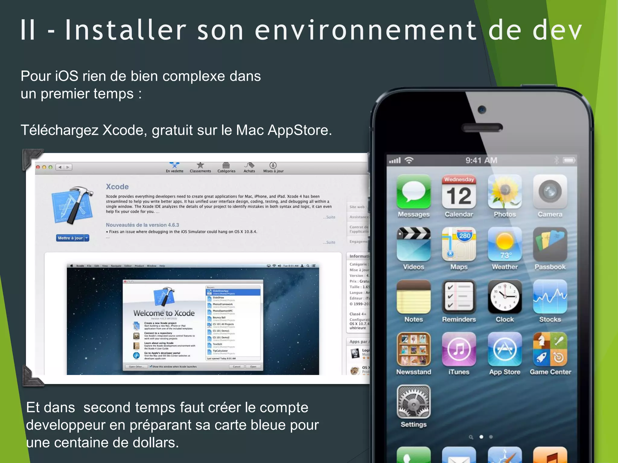 II - Installer son environnement de dev
Pour iOS rien de bien complexe dans
un premier temps :
Téléchargez Xcode, gratuit sur le Mac AppStore.
Et dans second temps faut créer le compte
developpeur en préparant sa carte bleue pour
une centaine de dollars.
 