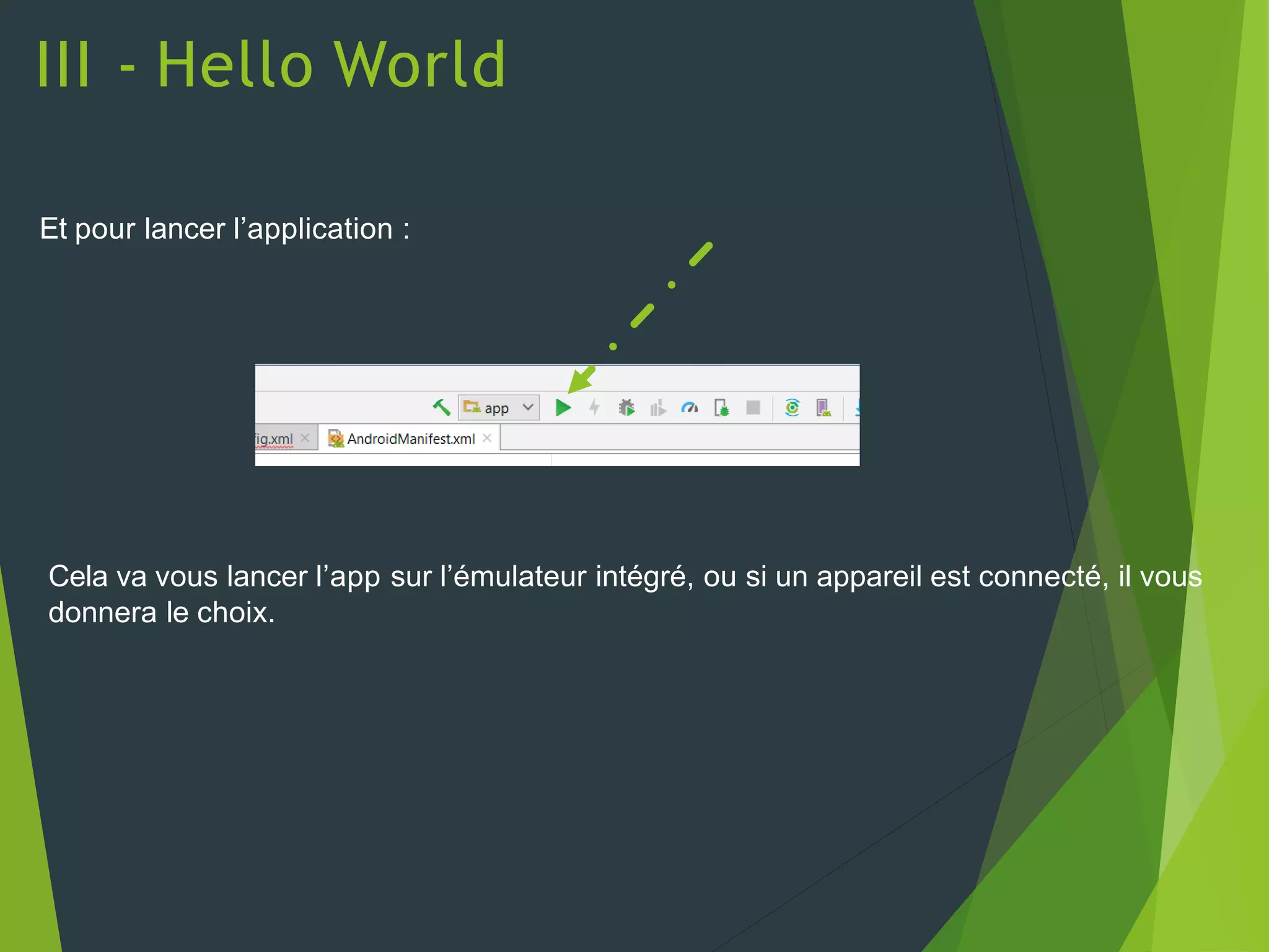 III - Hello World
Et pour lancer l’application :
Cela va vous lancer l’app sur l’émulateur intégré, ou si un appareil est connecté, il vous
donnera le choix.
 