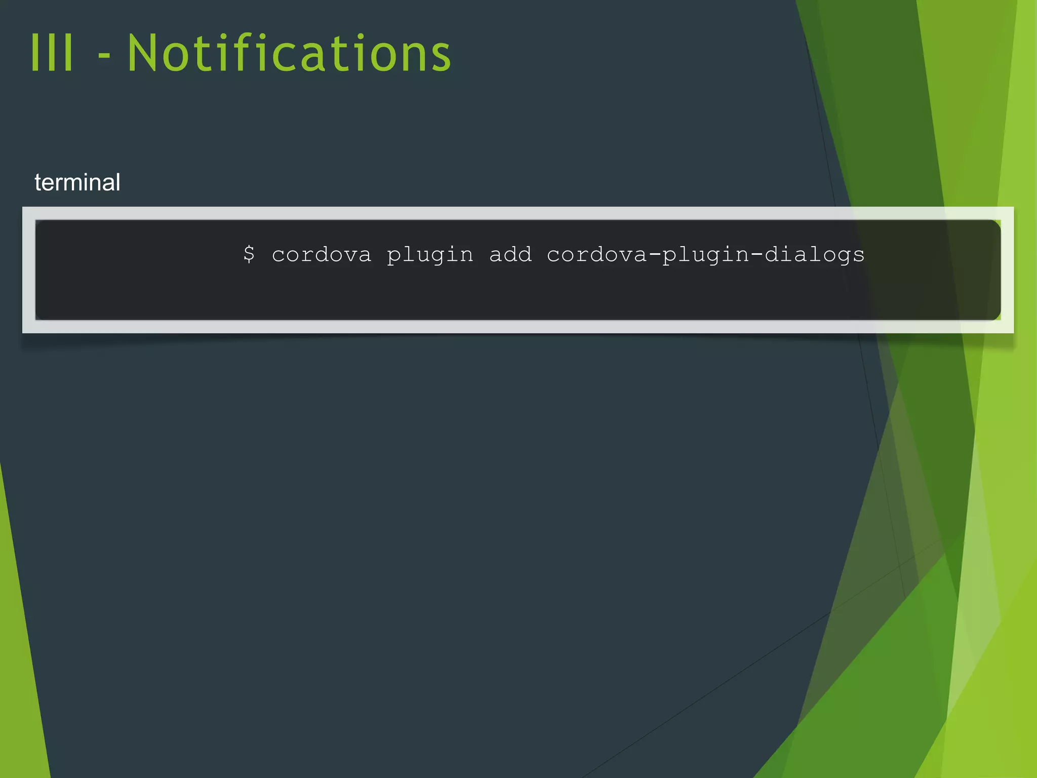 III - Notifications
terminal
$ cordova plugin add cordova-plugin-dialogs
 