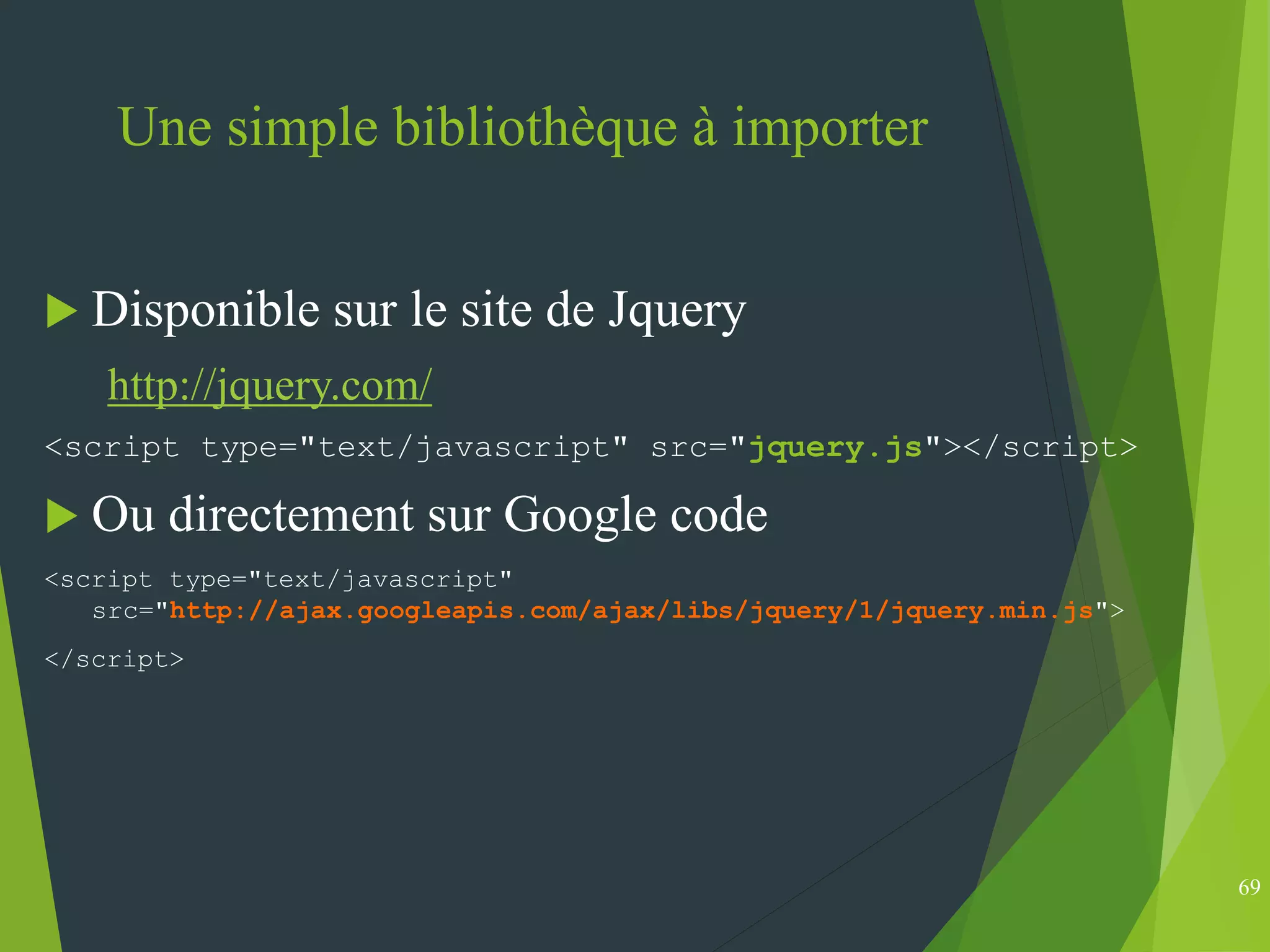 Une simple bibliothèque à importer
 Disponible sur le site de Jquery
http://jquery.com/
<script type="text/javascript" src="jquery.js"></script>
 Ou directement sur Google code
<script type="text/javascript"
src="http://ajax.googleapis.com/ajax/libs/jquery/1/jquery.min.js">
</script>
69
 