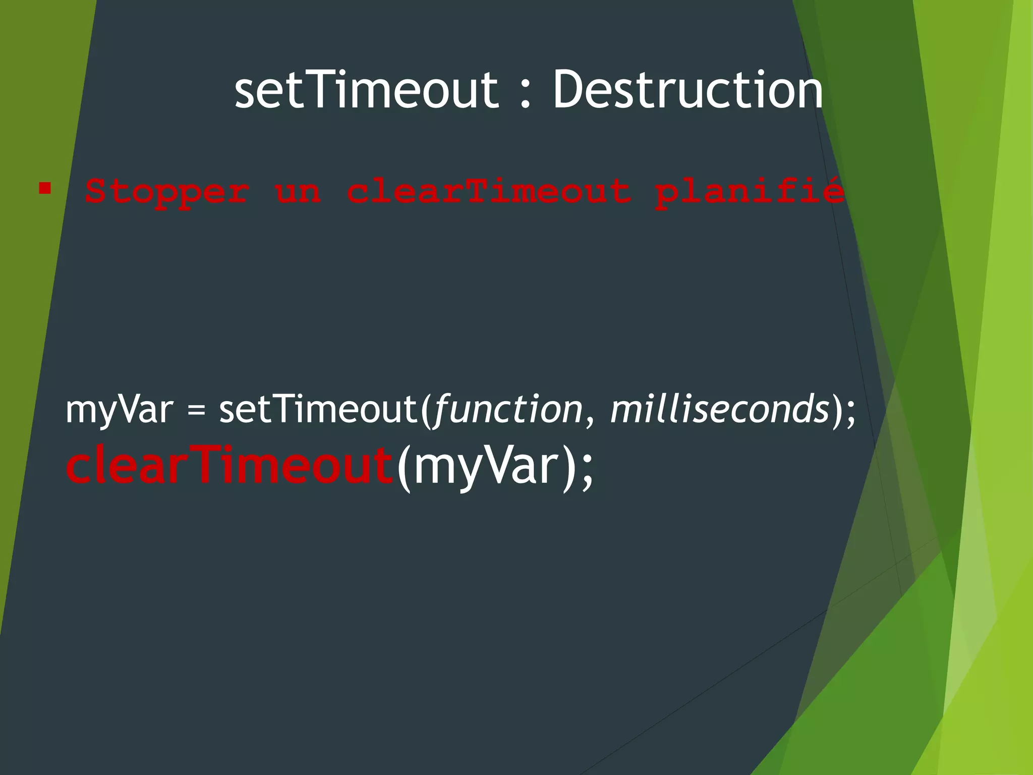 setTimeout : Destruction
 Stopper un clearTimeout planifié
myVar = setTimeout(function, milliseconds);
clearTimeout(myVar);
 