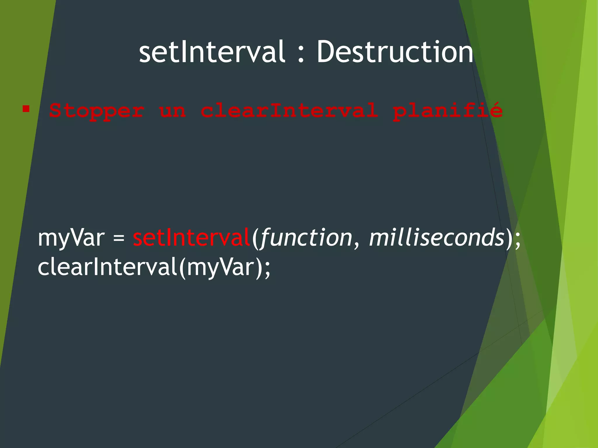 setInterval : Destruction
 Stopper un clearInterval planifié
myVar = setInterval(function, milliseconds);
clearInterval(myVar);
 