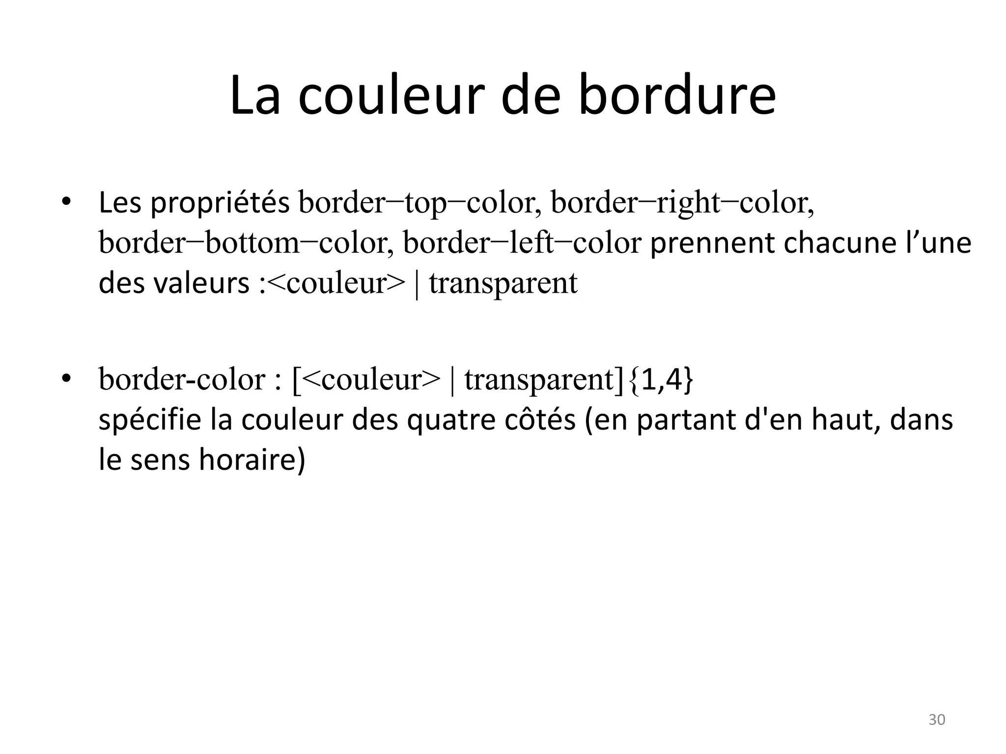 La couleur de bordure
• Les propriétés border−top−color, border−right−color,
border−bottom−color, border−left−color prennent chacune l’une
des valeurs :<couleur> | transparent
• border-color : [<couleur> | transparent]{1,4}
spécifie la couleur des quatre côtés (en partant d'en haut, dans
le sens horaire)
30
 