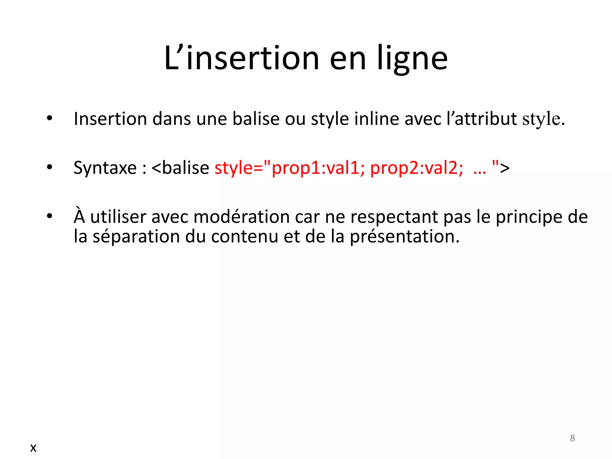 L’insertion en ligne
• Insertion dans une balise ou style inline avec l’attribut style.
• Syntaxe : <balise style="prop1:val1; prop2:val2; … ">
• À utiliser avec modération car ne respectant pas le principe de
la séparation du contenu et de la présentation.
8
x
 