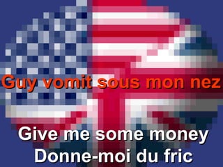 Guy vomit sous mon nez Give me some money Donne-moi du fric 