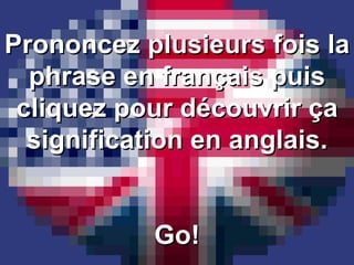 Prononcez plusieurs fois la phrase en français puis cliquez pour découvrir ça signification en anglais. Go! 