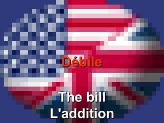 Débile The bill L'addition 