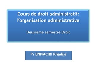 Cours de droit administratif:
l’organisation administrative
Deuxième semestre Droit
Pr ENNACIRI Khadija
 