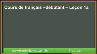 Cours de français –débutant – Leçon 1a
www.jeanfpidiomas.com.br Prof. Jean
 