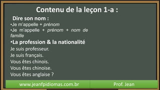 Contenu de la leçon 1-a :
www.jeanfpidiomas.com.br Prof. Jean
grammaire : être + adjectif / je m’appelle
 