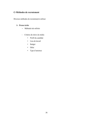 26
C-Méthodes de recrutement
Diverses méthodes de recrutement à utiliser
1- Presse écrite
– Méthode très utilisée
- Critères de choix du média
• Profil du candidat
• Lieu de travail
• Budget
• Délai
• Type d’annonce
 