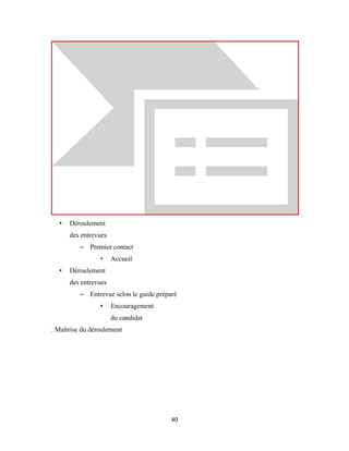 40
• Déroulement
des entrevues
– Premier contact
• Accueil
• Déroulement
des entrevues
– Entrevue selon le guide préparé
• Encouragement
du candidat
. Maîtrise du déroulement
 