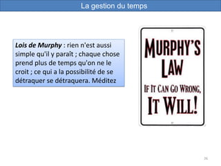 26
Lois de Murphy : rien n'est aussi
simple qu'il y paraît ; chaque chose
prend plus de temps qu'on ne le
croit ; ce qui a la possibilité de se
détraquer se détraquera. Méditez
La gestion du temps
 