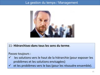 45
11- Hiérarchisez dans tous les sens du terme.
Passez toujours :
 les solutions vers le haut de la hiérarchie (pour exposer les
problèmes et les solutions envisagées)
 et les problèmes vers le bas (pour les résoudre ensemble).
La gestion du temps / Management
 