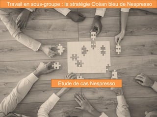 126
Travail en sous-groupe : la stratégie Océan bleu de Nespresso
Etude de cas Nespresso
 