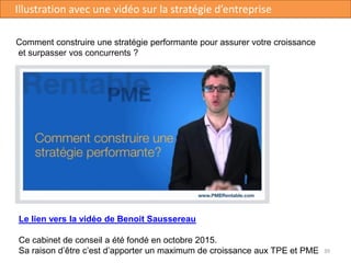 39
Illustration avec une vidéo sur la stratégie d’entreprise
Le lien vers la vidéo de Benoit Saussereau
Ce cabinet de conseil a été fondé en octobre 2015.
Sa raison d’être c’est d’apporter un maximum de croissance aux TPE et PME
Comment construire une stratégie performante pour assurer votre croissance
et surpasser vos concurrents ?
 