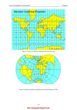 Cours de Topographie et de Topométrie Chapitre 1
Figure 8. Projection conforme cylindrique directe de Mercator
Figure 9. Projection conforme cylindrique transverse de Mercator (UTM)
- 10 -
http://topographi.blogspot.com/
 