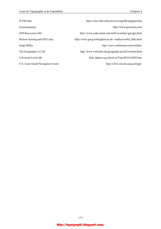 Cours de Topographie et de Topométrie Chapitre 4
IUFM Lille http://www.lille.iufm.fr/ress/criap/bib/topograf.htm
Geocommunity http://www.geocomm.com
GPS Ressources ISU http://www.cnde.iastate.edu/staff/swormley/gps/gps.html
Remote Sensing and GIS Links http://www.geog.nottingham.ac.uk/~mather/useful_links.html
Serge Milles http://www.multimania.com/smilles/
The Geographer’s Craft http://www.colorado.edu/geography/gcraft/contents.html
Université Laval, QC http://plante.scg.ulaval.ca/Topo/SCG-65820.htm
U.S. Coast Guard Navigation Centre http://www.navcen.uscg.mil/gps/
- 17 -
http://topographi.blogspot.com/
 