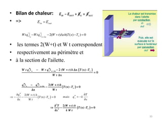 • Bilan de chaleur:
• =>
• les termes 2(W+t) et W t correspondent
• respectivement au périmètre et
• à la section de l'ailette.
33
out
in E
E 
0
)
)
(
(
)
(
2
'
'
'
'


D


 
D

T
x
T
h
x
t
W
q
t
W
q
t
W
x
x
x
x
x
 