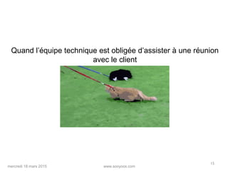 www.sooyoos.commercredi 18 mars 2015
15
Quand l’équipe technique est obligée d’assister à une réunion
avec le client
 
