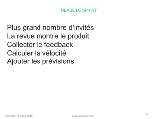 www.sooyoos.commercredi 18 mars 2015
52
REVUE DE SPRINT
Plus grand nombre d’invités
La revue montre le produit
Collecter le feedback
Calculer la vélocité
Ajouter les prévisions
 