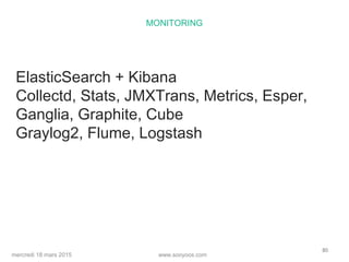 www.sooyoos.commercredi 18 mars 2015
80
MONITORING
ElasticSearch + Kibana
Collectd, Stats, JMXTrans, Metrics, Esper,
Ganglia, Graphite, Cube
Graylog2, Flume, Logstash
 