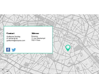 www.sooyoos.commercredi 18 mars 2015
83
AdresseContact
Guillaume Sondag
01 48 06 80 82
guillaume@sooyoos.com
Sooyoos,
11 rue Oberkampd
75011 Paris
83
 