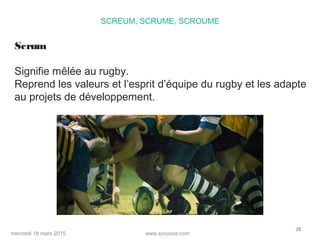 www.sooyoos.commercredi 18 mars 2015
38
SCREUM, SCRUME, SCROUME
Scrum
Signifie mêlée au rugby.
Reprend les valeurs et l’es...