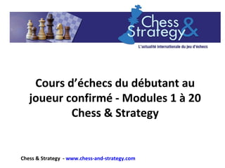 Cours d’échecs du débutant au
joueur confirmé - Modules 1 à 20
Chess & Strategy
Chess & Strategy - www.chess-and-strategy.com
 