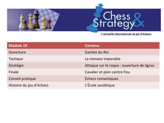 Module 19 Contenu
Ouverture Gambit du Roi
Tactique La menace imparable
Stratégie Attaque sur le roque : ouverture de ligne...