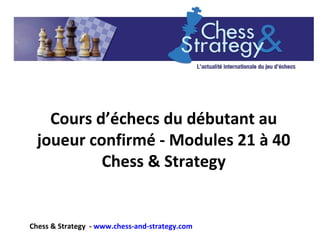 Cours d’échecs du débutant au
joueur confirmé - Modules 21 à 40
Chess & Strategy
Chess & Strategy - www.chess-and-strategy.com
 