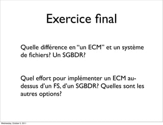 Exercice ﬁnal
                    Quelle différence en “un ECM” et un système
                    de ﬁchiers? Un SGBDR?


...