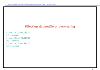 `         ´
 Arthur CHARPENTIER - Modeles de previsions (ACT6420 - Automne 2012)




                        S´lection de mod`le et backtesting
                         e              e
> sum((M[,1]-M[,2])^2)
[1] 19590931
> sum((M[,1]-M[,3])^2)
[1] 17293716
> sum((M[,1]-M[,4])^2)
[1] 21242230
 