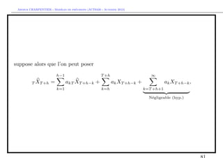 `         ´
 Arthur CHARPENTIER - Modeles de previsions (ACT6420 - Automne 2012)




suppose alors que l’on peut poser
                         h−1                         T +h                     ∞
         T XT +h     =         akT XT +h−k +                ak XT +h−k +              ak XT +h−k ,
                         k=1                         k=h                   k=T +h+1

                                                                             N´gligeable (hyp.)
                                                                              e
 