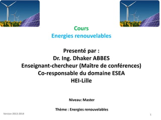 Cours
Energies renouvelables
Presenté par :
Dr. Ing. Dhaker ABBES
Enseignant-chercheur (Maître de conférences)
Co-responsable du domaine ESEA
HEI-Lille
Niveau: Master
Thème : Energies renouvelables
1
Version 2013-2014
 