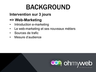 Intervention sur 3 jours
=> Web-Marketing
• Introduction e-marketing
• Le web-marketing et ses nouveaux métiers
• Sources de trafic
• Mesure d’audience
BACKGROUND
 