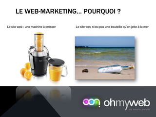 LE WEB-MARKETING… POURQUOI ?
Le site web : une machine à presser Le site web n’est pas une bouteille qu’on jette à la mer
 