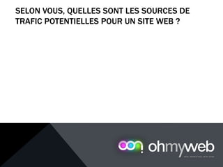 SELON VOUS, QUELLES SONT LES SOURCES DE
TRAFIC POTENTIELLES POUR UN SITE WEB ?
Chapitre 1 : Introduction à la Web analytique
 