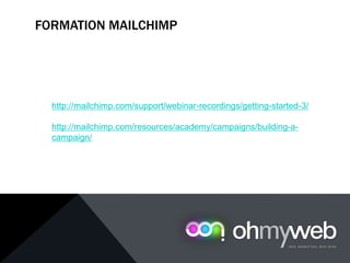 FORMATION MAILCHIMP
http://mailchimp.com/support/webinar-recordings/getting-started-3/
http://mailchimp.com/resources/academy/campaigns/building-a-
campaign/
 