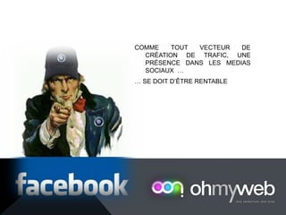 COMME TOUT VECTEUR DE
CRÉATION DE TRAFIC, UNE
PRÉSENCE DANS LES MEDIAS
SOCIAUX …
… SE DOIT D’ÊTRE RENTABLE
 