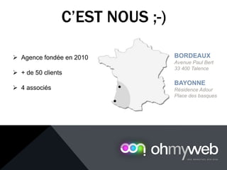 C’EST NOUS ;-)
 Agence fondée en 2010
 + de 50 clients
 4 associés
BAYONNE
Résidence Adour
Place des basques
BORDEAUX
Avenue Paul Bert
33 400 Talence
 