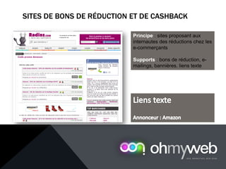 SITES DE BONS DE RÉDUCTION ET DE CASHBACK
Principe : sites proposant aux
internautes des réductions chez les
e-commerçants
Supports : bons de réduction, e-
mailings, bannières, liens texte
 