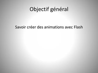 Objectif général 
Savoir créer des animations avec Flash 
2 
 