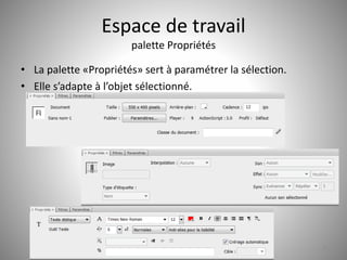 Espace de travail 
palette Propriétés 
• La palette «Propriétés» sert à paramétrer la sélection. 
• Elle s’adapte à l’objet sélectionné. 
9 
 