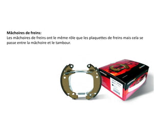 Mâchoires de freins:
Les mâchoires de freins ont le même rôle que les plaquettes de freins mais cela se
passe entre la mâchoire et le tambour.
 