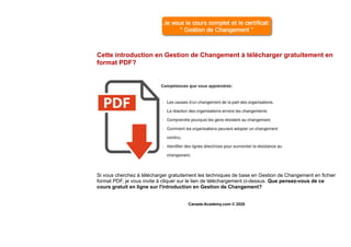 Cette introduction en Gestion de Changement à télécharger gratuitement en
format PDF?
Si vous cherchez à télécharger gratuitement les techniques de base en Gestion de Changement en fichier
format PDF, je vous invite à cliquer sur le lien de téléchargement ci-dessus. Que pensez-vous de ce
cours gratuit en ligne sur l'introduction en Gestion de Changement?
Canada-Academy.com © 2020
 