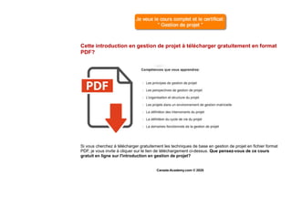 Cette introduction en gestion de projet à télécharger gratuitement en format
PDF?
Si vous cherchez à télécharger gratuitement les techniques de base en gestion de projet en fichier format
PDF, je vous invite à cliquer sur le lien de téléchargement ci-dessus. Que pensez-vous de ce cours
gratuit en ligne sur l'introduction en gestion de projet?
Canada-Academy.com © 2020
 