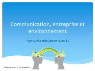 Communication, entreprise et
            environnement
                          Pour quelle création de valeurS ?




Marion Barral – 14 Décembre 2012
 