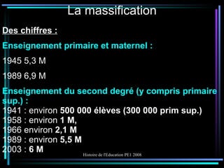 La massification Des chiffres : Enseignement primaire et maternel :   1945 5,3 M 1989 6,9 M Enseignement du second degré (y compris primaire sup.) : 1941 : environ  500 000 élèves (300 000 prim sup.) 1958 : environ  1 M, 1966 environ  2,1 M   1989 : environ  5,5 M  2003 :  6 M 
