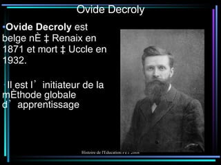Ovide Decroly Ovide Decroly  est belge né à  Renaix  en  1871  et mort à  Uccle  en  1932 . Il est l’initiateur de la méthode globale d’apprentissage 
